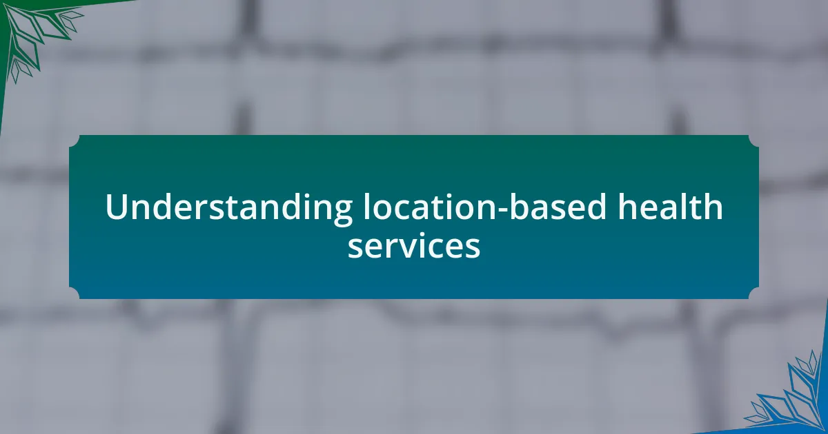 Understanding location-based health services