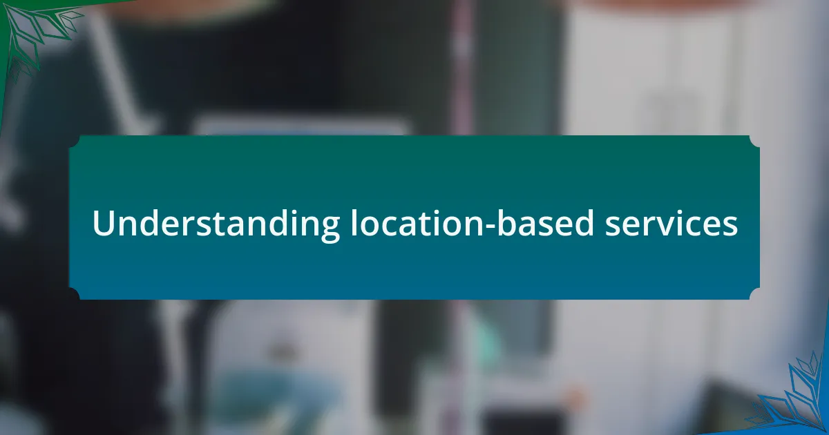 Understanding location-based services
