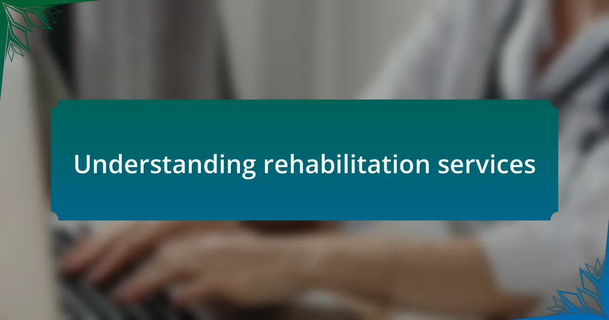 Understanding rehabilitation services